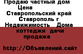 Продаю частный дом. › Цена ­ 5 500 000 - Ставропольский край, Ставрополь г. Недвижимость » Дома, коттеджи, дачи продажа   
